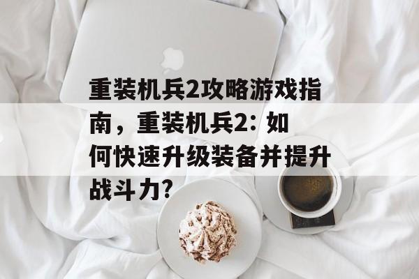 重装机兵2攻略游戏指南,重装机兵2: 如何快速升级装备并提升战斗力? 重装机兵2攻略游戏指南,重装机兵2: 如何快速升级装备并提升战斗力?