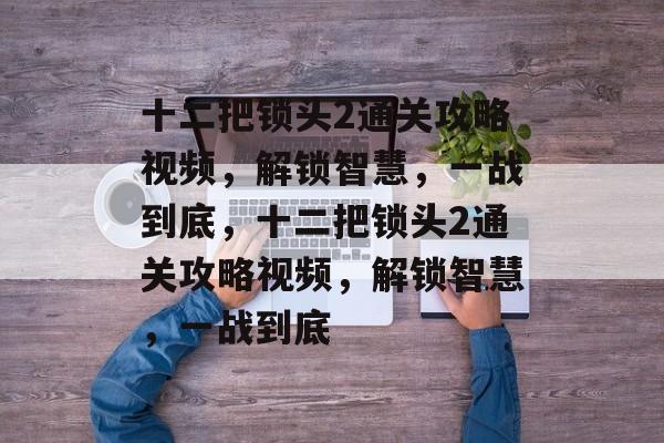 十二把锁头2通关攻略视频,解锁智慧,一战到底,十二把锁头2通关攻略视频,解锁智慧,一战到底 十二把锁头2通关攻略视频,解锁智慧,一战到底,十二把锁头2通关攻略视频,解锁智慧,一战到底