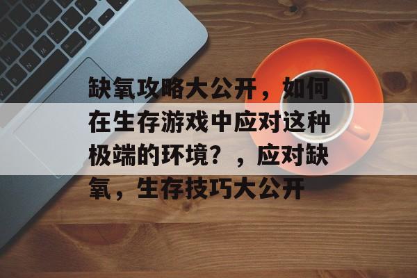 缺氧攻略大公开,如何在生存游戏中应对这种极端的环境?,应对缺氧,生存技巧大公开 缺氧攻略大公开,如何在生存游戏中应对这种极端的环境?,应对缺氧,生存技巧大公开