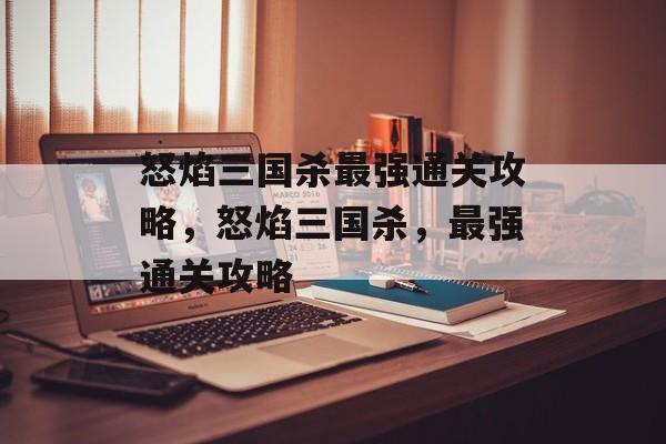 怒焰三国杀最强通关攻略,怒焰三国杀,最强通关攻略 怒焰三国杀最强通关攻略,怒焰三国杀,最强通关攻略