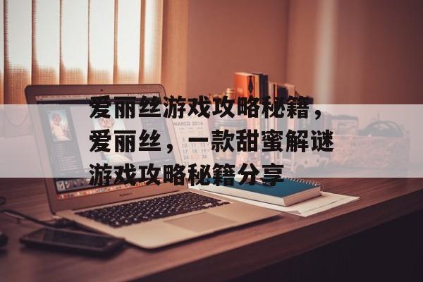 爱丽丝游戏攻略秘籍,爱丽丝,一款甜蜜解谜游戏攻略秘籍分享 爱丽丝游戏攻略秘籍,爱丽丝,一款甜蜜解谜游戏攻略秘籍分享