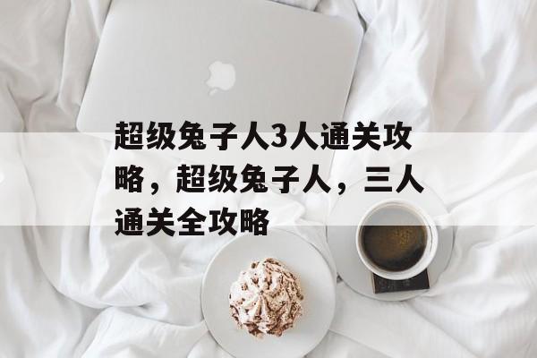 超级兔子人3人通关攻略,超级兔子人,三人通关全攻略 超级兔子人3人通关攻略,超级兔子人,三人通关全攻略