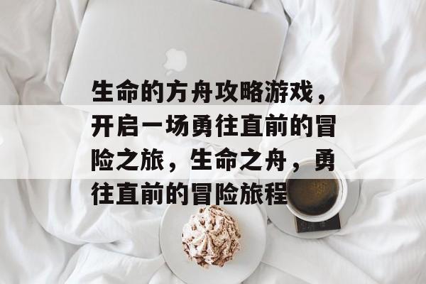 生命的方舟攻略游戏,开启一场勇往直前的冒险之旅,生命之舟,勇往直前的冒险旅程 生命的方舟攻略游戏,开启一场勇往直前的冒险之旅,生命之舟,勇往直前的冒险旅程