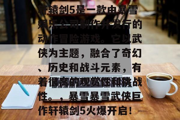 轩辕剑5是一款由暴雪娱乐公司制作并发行的动作冒险游戏。它以武侠为主题，融合了奇幻、历史和战斗元素，有着很高的观赏性和挑战性。，暴雪暴雪武侠巨作轩辕剑5火爆开启！