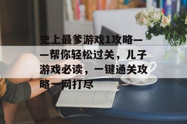 史上最爹游戏1攻略——帮你轻松过关,儿子游戏必读,一键通关攻略一网打尽 史上最爹游戏1攻略——帮你轻松过关,儿子游戏必读,一键通关攻略一网打尽