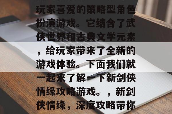 新剑侠情缘是一款深受玩家喜爱的策略型角色扮演游戏。它结合了武侠世界和古典文学元素,给玩家带来了全新的游戏体验。下面我们就一起来了解一下新剑侠情缘攻略游戏。,新剑侠情缘,深度攻略带你解锁神秘武侠世界 新剑侠情缘是一款深受玩家喜爱的策略型角色扮演游戏。它结合了武侠世界和古典文学元素,给玩家带来了全新的游戏体验。下面我们就一起来了解一下新剑侠情缘攻略游戏。,新剑侠情缘,深度攻略带你解锁神秘武侠世界