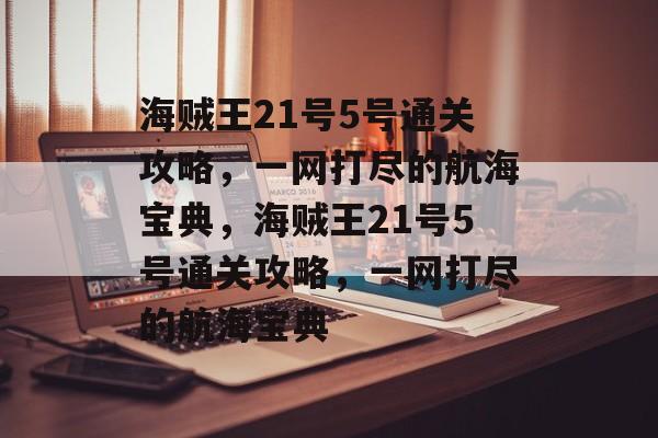 海贼王21号5号通关攻略,一网打尽的航海宝典,海贼王21号5号通关攻略,一网打尽的航海宝典 海贼王21号5号通关攻略,一网打尽的航海宝典,海贼王21号5号通关攻略,一网打尽的航海宝典