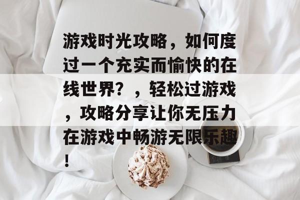 游戏时光攻略,如何度过一个充实而愉快的在线世界?,轻松过游戏,攻略分享让你无压力在游戏中畅游无限乐趣! 游戏时光攻略,如何度过一个充实而愉快的在线世界?,轻松过游戏,攻略分享让你无压力在游戏中畅游无限乐趣!