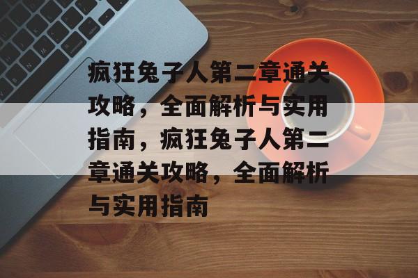 疯狂兔子人第二章通关攻略,全面解析与实用指南,疯狂兔子人第二章通关攻略,全面解析与实用指南 疯狂兔子人第二章通关攻略,全面解析与实用指南,疯狂兔子人第二章通关攻略,全面解析与实用指南
