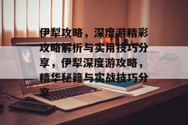 伊犁攻略,深度游精彩攻略解析与实用技巧分享,伊犁深度游攻略,精华秘籍与实战技巧分享 伊犁攻略,深度游精彩攻略解析与实用技巧分享,伊犁深度游攻略,精华秘籍与实战技巧分享