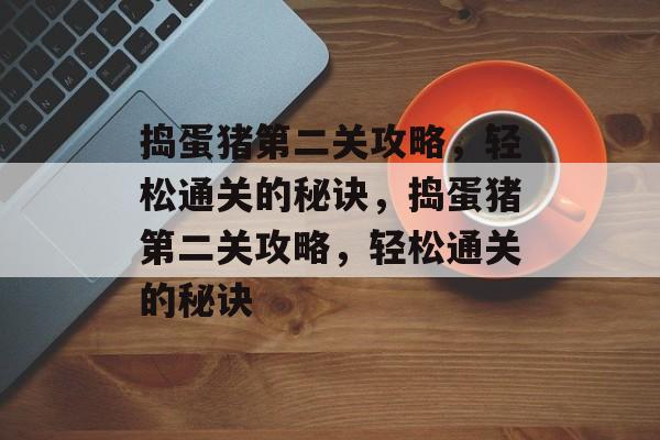 捣蛋猪第二关攻略,轻松通关的秘诀,捣蛋猪第二关攻略,轻松通关的秘诀 捣蛋猪第二关攻略,轻松通关的秘诀,捣蛋猪第二关攻略,轻松通关的秘诀