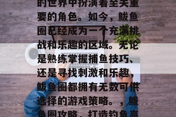 鲅鱼圈攻略游戏在游戏的世界中扮演着至关重要的角色。如今，鲅鱼圈已经成为一个充满挑战和乐趣的区域。无论是熟练掌握捕鱼技巧、还是寻找刺激和乐趣，鲅鱼圈都拥有无数可供选择的游戏策略。，鲅鱼圈攻略，打造钓鱼高手的乐园！
