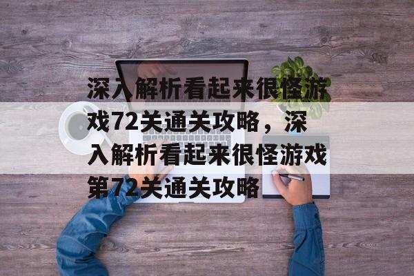 深入解析看起来很怪游戏72关通关攻略,深入解析看起来很怪游戏第72关通关攻略 深入解析看起来很怪游戏72关通关攻略,深入解析看起来很怪游戏第72关通关攻略