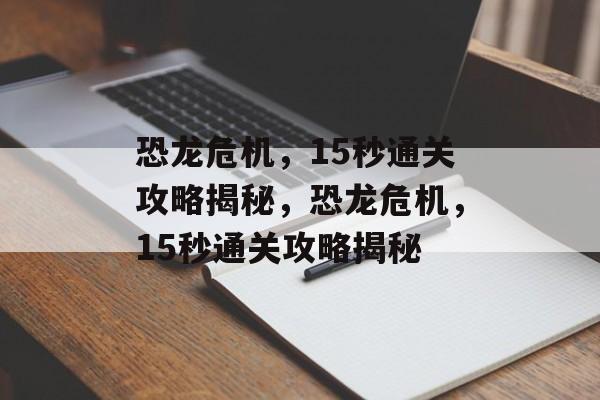 恐龙危机，15秒通关攻略揭秘，恐龙危机，15秒通关攻略揭秘