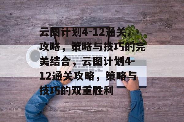 云图计划4-12通关攻略,策略与技巧的完美结合,云图计划4-12通关攻略,策略与技巧的双重胜利 云图计划4-12通关攻略,策略与技巧的完美结合,云图计划4-12通关攻略,策略与技巧的双重胜利