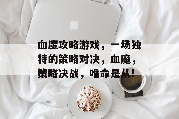 血魔攻略游戏,一场独特的策略对决,血魔,策略决战,唯命是从! 血魔攻略游戏,一场独特的策略对决,血魔,策略决战,唯命是从!