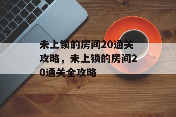 未上锁的房间20通关攻略,未上锁的房间20通关全攻略 未上锁的房间20通关攻略,未上锁的房间20通关全攻略