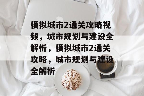 模拟城市2通关攻略视频,城市规划与建设全解析,模拟城市2通关攻略,城市规划与建设全解析 模拟城市2通关攻略视频,城市规划与建设全解析,模拟城市2通关攻略,城市规划与建设全解析