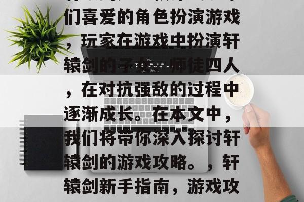 轩辕剑是一款深受玩家们喜爱的角色扮演游戏,玩家在游戏中扮演轩辕剑的子女、师徒四人,在对抗强敌的过程中逐渐成长。在本文中,我们将带你深入探讨轩辕剑的游戏攻略。,轩辕剑新手指南,游戏攻略之旅 轩辕剑是一款深受玩家们喜爱的角色扮演游戏,玩家在游戏中扮演轩辕剑的子女、师徒四人,在对抗强敌的过程中逐渐成长。在本文中,我们将带你深入探讨轩辕剑的游戏攻略。,轩辕剑新手指南,游戏攻略之旅
