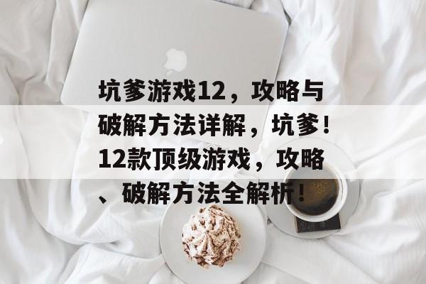 坑爹游戏12，攻略与破解方法详解，坑爹！12款顶级游戏，攻略、破解方法全解析！