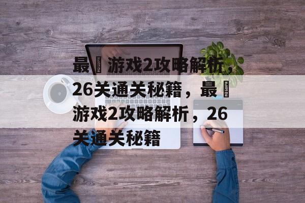 最囧游戏2攻略解析，26关通关秘籍，最囧游戏2攻略解析，26关通关秘籍
