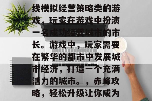 赤峰攻略游戏是一款在线模拟经营策略类的游戏，玩家在游戏中扮演一名成功经营城市的市长。游戏中，玩家需要在繁华的都市中发展城市经济，打造一个充满活力的城市。，赤峰攻略，轻松升级让你成为繁华之城的市长