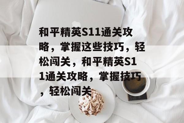 和平精英S11通关攻略,掌握这些技巧,轻松闯关,和平精英S11通关攻略,掌握技巧,轻松闯关 和平精英S11通关攻略,掌握这些技巧,轻松闯关,和平精英S11通关攻略,掌握技巧,轻松闯关