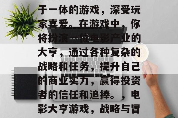 电影大亨攻略游戏是一个集策略、冒险和娱乐于一体的游戏，深受玩家喜爱。在游戏中，你将扮演一位电影产业的大亨，通过各种复杂的战略和任务，提升自己的商业实力，赢得投资者的信任和追捧。，电影大亨游戏，战略与冒险并存，赢得投资的信任