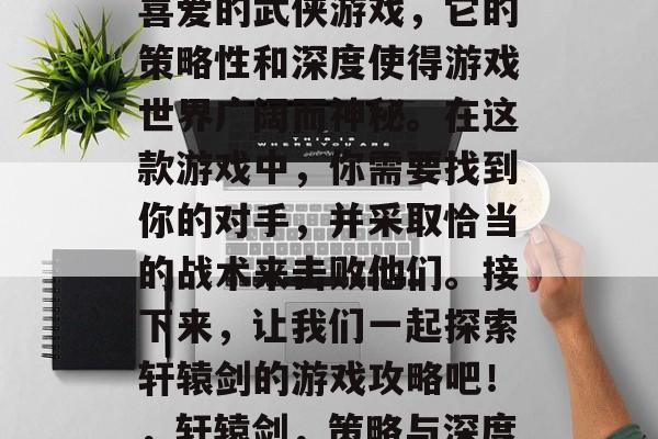 轩辕剑是一款备受玩家喜爱的武侠游戏,它的策略性和深度使得游戏世界广阔而神秘。在这款游戏中,你需要找到你的对手,并采取恰当的战术来击败他们。接下来,让我们一起探索轩辕剑的游戏攻略吧!,轩辕剑,策略与深度的完美融合 轩辕剑是一款备受玩家喜爱的武侠游戏,它的策略性和深度使得游戏世界广阔而神秘。在这款游戏中,你需要找到你的对手,并采取恰当的战术来击败他们。接下来,让我们一起探索轩辕剑的游戏攻略吧!,轩辕剑,策略与深度的完美融合