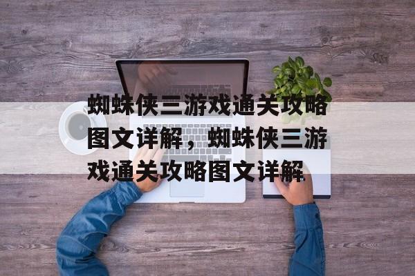蜘蛛侠三游戏通关攻略图文详解,蜘蛛侠三游戏通关攻略图文详解 蜘蛛侠三游戏通关攻略图文详解,蜘蛛侠三游戏通关攻略图文详解