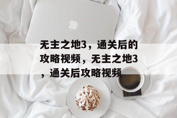 无主之地3，通关后的攻略视频，无主之地3，通关后攻略视频