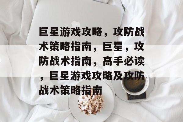 巨星游戏攻略,攻防战术策略指南,巨星,攻防战术指南,高手必读,巨星游戏攻略及攻防战术策略指南 巨星游戏攻略,攻防战术策略指南,巨星,攻防战术指南,高手必读,巨星游戏攻略及攻防战术策略指南