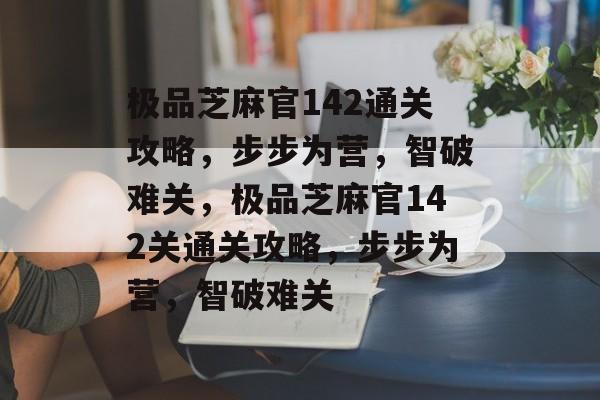 极品芝麻官142通关攻略,步步为营,智破难关,极品芝麻官142关通关攻略,步步为营,智破难关 极品芝麻官142通关攻略,步步为营,智破难关,极品芝麻官142关通关攻略,步步为营,智破难关