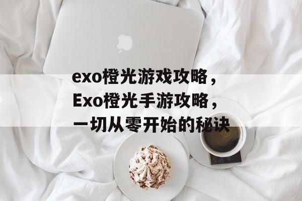 exo橙光游戏攻略，Exo橙光手游攻略，一切从零开始的秘诀