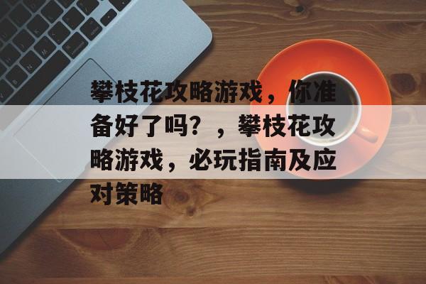 攀枝花攻略游戏,你准备好了吗?,攀枝花攻略游戏,必玩指南及应对策略 攀枝花攻略游戏,你准备好了吗?,攀枝花攻略游戏,必玩指南及应对策略
