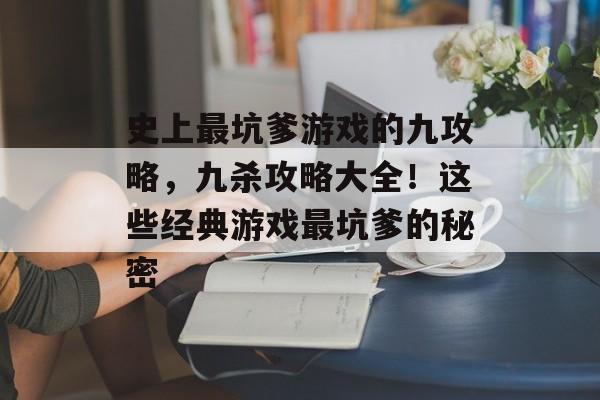 史上最坑爹游戏的九攻略,九杀攻略大全!这些经典游戏最坑爹的秘密 史上最坑爹游戏的九攻略,九杀攻略大全!这些经典游戏最坑爹的秘密