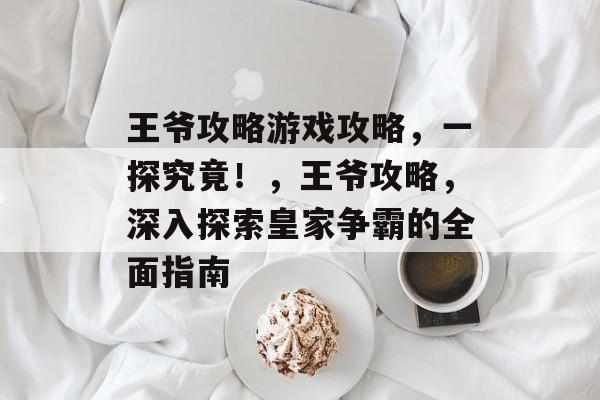 王爷攻略游戏攻略,一探究竟!,王爷攻略,深入探索皇家争霸的全面指南 王爷攻略游戏攻略,一探究竟!,王爷攻略,深入探索皇家争霸的全面指南