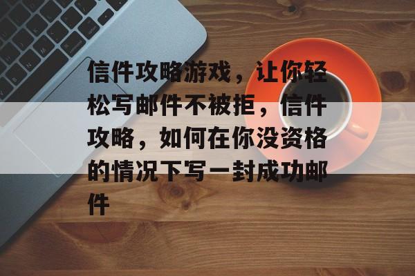 信件攻略游戏,让你轻松写邮件不被拒,信件攻略,如何在你没资格的情况下写一封成功邮件 信件攻略游戏,让你轻松写邮件不被拒,信件攻略,如何在你没资格的情况下写一封成功邮件