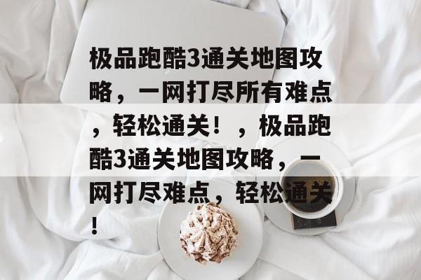 极品跑酷3通关地图攻略,一网打尽所有难点,轻松通关!,极品跑酷3通关地图攻略,一网打尽难点,轻松通关! 极品跑酷3通关地图攻略,一网打尽所有难点,轻松通关!,极品跑酷3通关地图攻略,一网打尽难点,轻松通关!