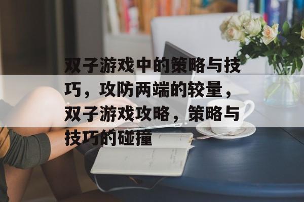 双子游戏中的策略与技巧,攻防两端的较量,双子游戏攻略,策略与技巧的碰撞 双子游戏中的策略与技巧,攻防两端的较量,双子游戏攻略,策略与技巧的碰撞