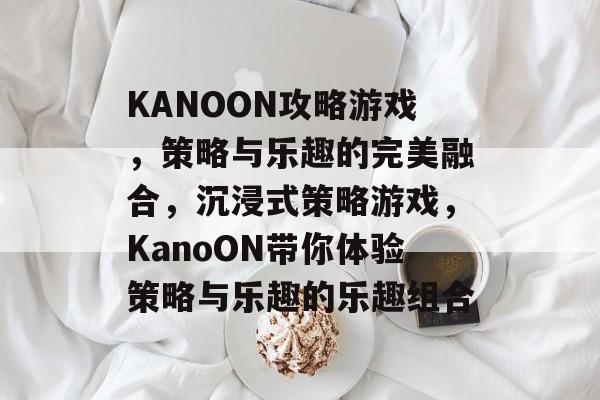 KANOON攻略游戏,策略与乐趣的完美融合,沉浸式策略游戏,KanoON带你体验策略与乐趣的乐趣组合 KANOON攻略游戏,策略与乐趣的完美融合,沉浸式策略游戏,KanoON带你体验策略与乐趣的乐趣组合