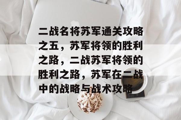 二战名将苏军通关攻略之五,苏军将领的胜利之路,二战苏军将领的胜利之路,苏军在二战中的战略与战术攻略 二战名将苏军通关攻略之五,苏军将领的胜利之路,二战苏军将领的胜利之路,苏军在二战中的战略与战术攻略