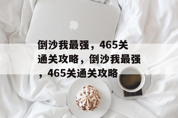 倒沙我最强,465关通关攻略,倒沙我最强,465关通关攻略 倒沙我最强,465关通关攻略,倒沙我最强,465关通关攻略