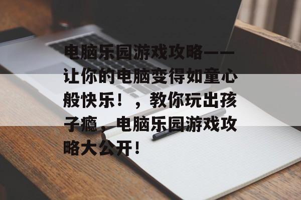 电脑乐园游戏攻略——让你的电脑变得如童心般快乐!,教你玩出孩子瘾,电脑乐园游戏攻略大公开! 电脑乐园游戏攻略——让你的电脑变得如童心般快乐!,教你玩出孩子瘾,电脑乐园游戏攻略大公开!