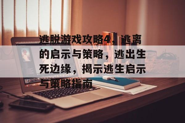 逃脱游戏攻略4,逃离的启示与策略,逃出生死边缘,揭示逃生启示与策略指南 逃脱游戏攻略4,逃离的启示与策略,逃出生死边缘,揭示逃生启示与策略指南