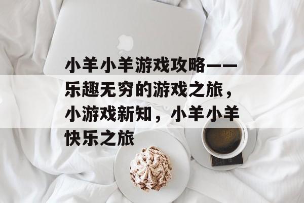 小羊小羊游戏攻略——乐趣无穷的游戏之旅,小游戏新知,小羊小羊快乐之旅 小羊小羊游戏攻略——乐趣无穷的游戏之旅,小游戏新知,小羊小羊快乐之旅
