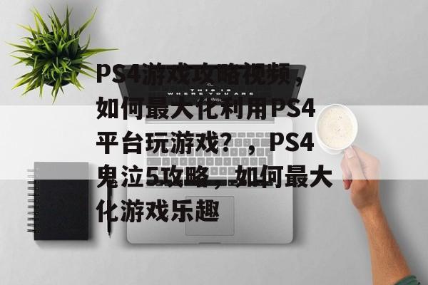 PS4游戏攻略视频,如何最大化利用PS4平台玩游戏?,PS4鬼泣5攻略,如何最大化游戏乐趣 PS4游戏攻略视频,如何最大化利用PS4平台玩游戏?,PS4鬼泣5攻略,如何最大化游戏乐趣