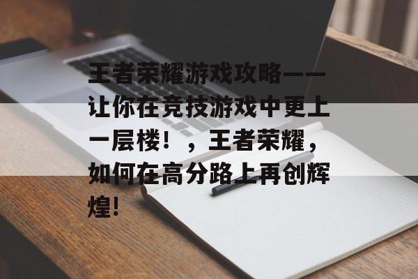 王者荣耀游戏攻略——让你在竞技游戏中更上一层楼!,王者荣耀,如何在高分路上再创辉煌! 王者荣耀游戏攻略——让你在竞技游戏中更上一层楼!,王者荣耀,如何在高分路上再创辉煌!