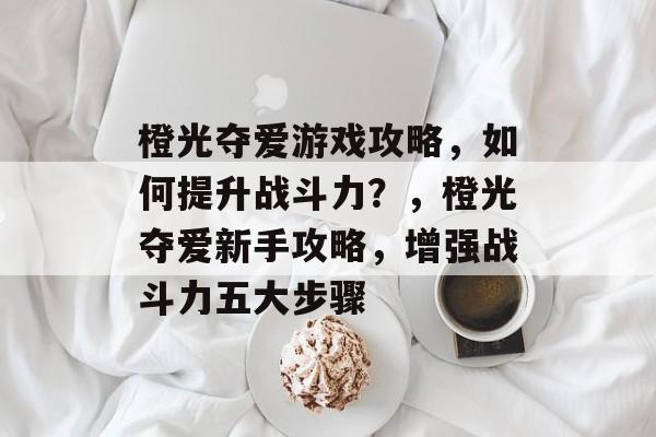 橙光夺爱游戏攻略,如何提升战斗力?,橙光夺爱新手攻略,增强战斗力五大步骤 橙光夺爱游戏攻略,如何提升战斗力?,橙光夺爱新手攻略,增强战斗力五大步骤