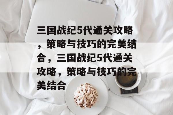 三国战纪5代通关攻略,策略与技巧的完美结合,三国战纪5代通关攻略,策略与技巧的完美结合 三国战纪5代通关攻略,策略与技巧的完美结合,三国战纪5代通关攻略,策略与技巧的完美结合